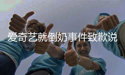 具体奇艺倒奶道歉内容致歉发声爱奇 爱艺就原文事件说了什么