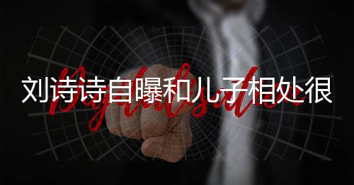儿子曝和碰教他蜜 面对很甜刘诗相处磕诗自