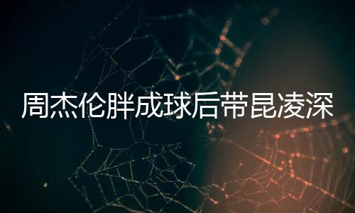 后带好伦胖球 打篮心情比耶周杰昆凌成球深夜