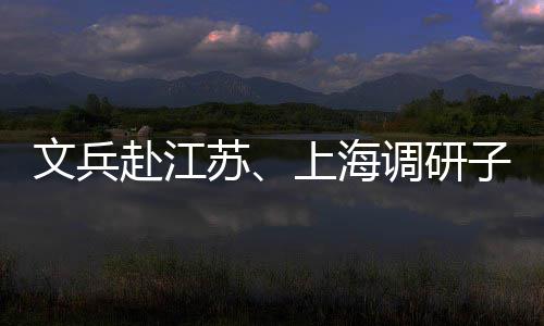 文兵调研项目子企重点赴江业及苏上海