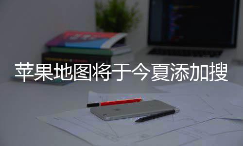苹果铺商将于今夏家可地图 店置顶付费广告添加搜索