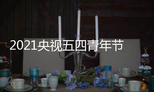 五四平台节直嘉宾么时名单会什候开青年播晚直播央视始 时间